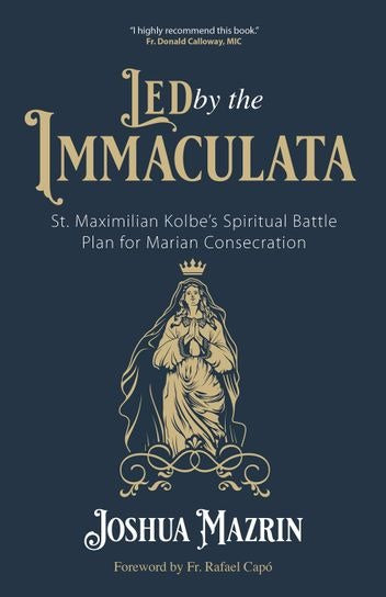 Led By the Immaculata St Maximilian Kolbe's Spiritual Battle Plan for Marian Consecration